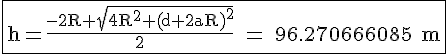 \Large{\rm \fbox{h=\frac{-2R+\sqrt{4R^2+(d+2aR)^2}}{2} = 96.270666085 m}